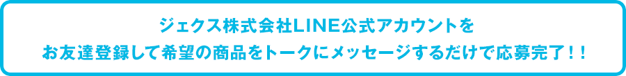 ジェクス株式会社LINE公式アカウントをお友達登録して希望の商品をトークにメッセージするだけで応募完了！！