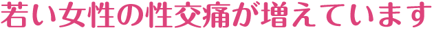 若い女性の性交痛がふえています