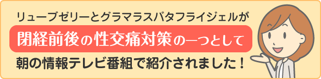 リューブゼリーとグラマラスバタフライジェルが、閉経前後の性交痛対策の一つとして、朝の情報テレビ番組で紹介されました！